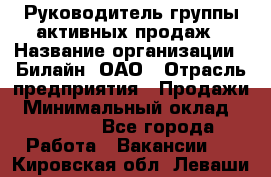 Руководитель группы активных продаж › Название организации ­ Билайн, ОАО › Отрасль предприятия ­ Продажи › Минимальный оклад ­ 30 000 - Все города Работа » Вакансии   . Кировская обл.,Леваши д.